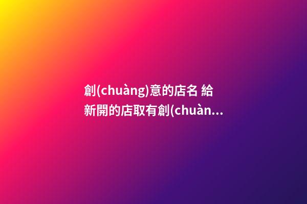 創(chuàng)意的店名 給新開的店取有創(chuàng)意的店名-第1張-店鋪起名-玄機派